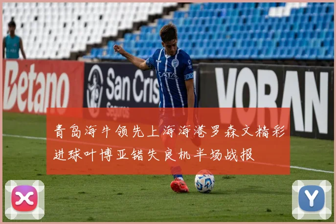青岛海牛领先上海海港罗森文精彩进球叶博亚错失良机半场战报