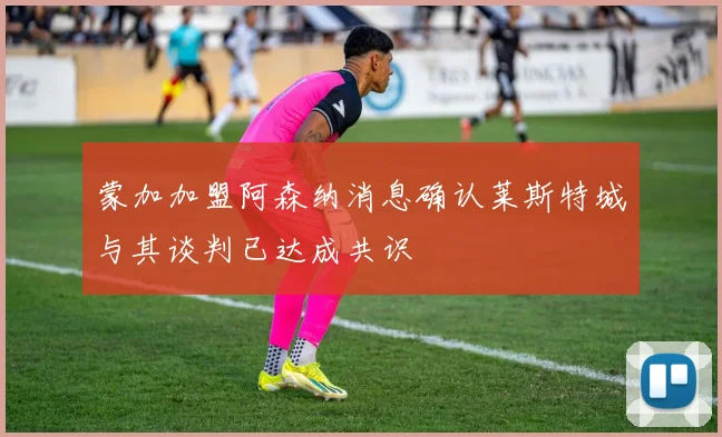 蒙加加盟阿森纳消息确认莱斯特城与其谈判已达成共识