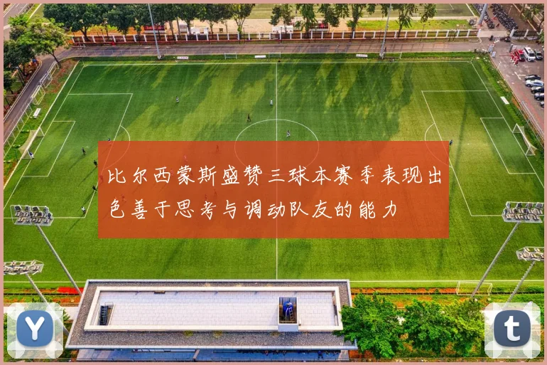 比尔西蒙斯盛赞三球本赛季表现出色善于思考与调动队友的能力