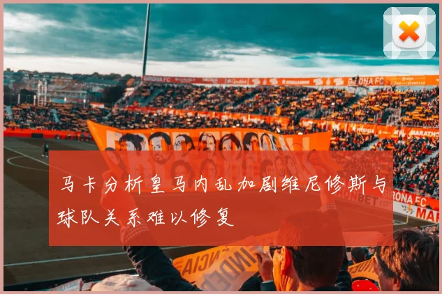 马卡分析皇马内乱加剧维尼修斯与球队关系难以修复