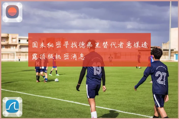 国米秘密寻找德弗里替代者意媒透露顶级机密消息