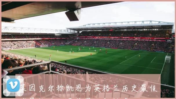 莱因克尔称凯恩为英格兰历史最佳球员梅西如同外星人般神奇