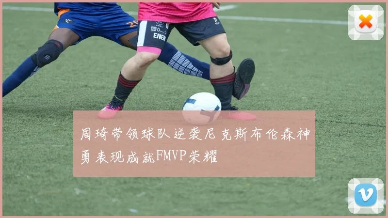 周琦带领球队逆袭尼克斯布伦森神勇表现成就FMVP荣耀