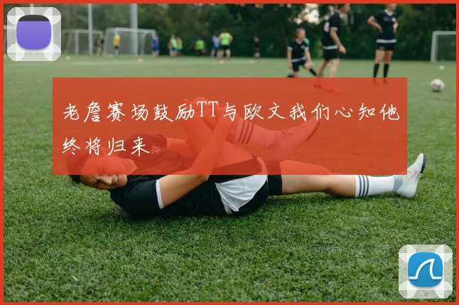 老詹赛场鼓励TT与欧文我们心知他终将归来
