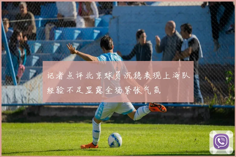 记者点评北京球员沉稳表现上海队经验不足显露全场紧张气氛