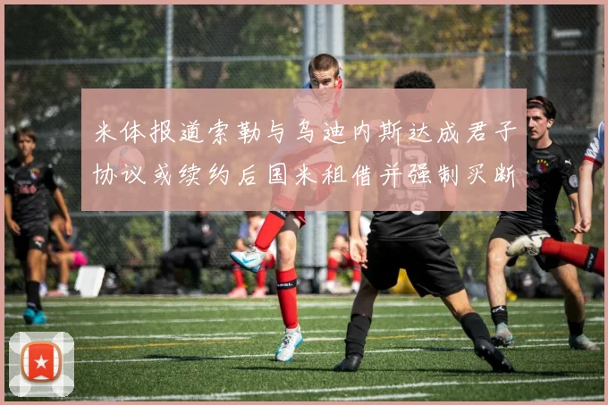 米体报道索勒与乌迪内斯达成君子协议或续约后国米租借并强制买断