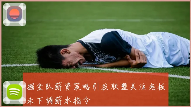 掘金队薪资策略引发联盟关注老板未下调薪水指令