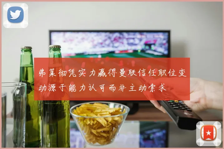 弗莱彻凭实力赢得曼联信任职位变动源于能力认可而非主动索求