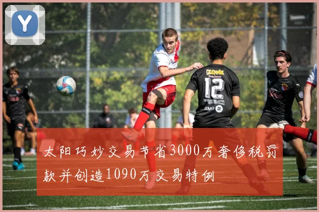 太阳巧妙交易节省3000万奢侈税罚款并创造1090万交易特例