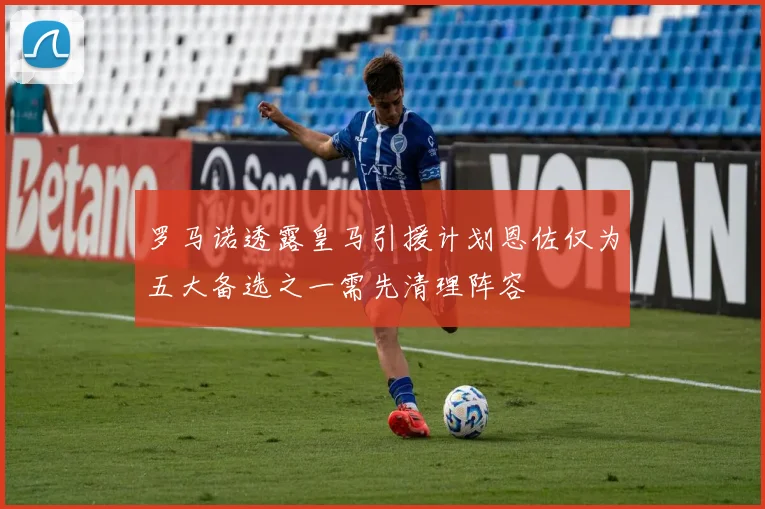 罗马诺透露皇马引援计划恩佐仅为五大备选之一需先清理阵容