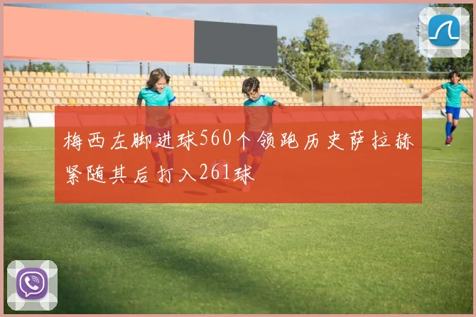 梅西左脚进球560个领跑历史萨拉赫紧随其后打入261球