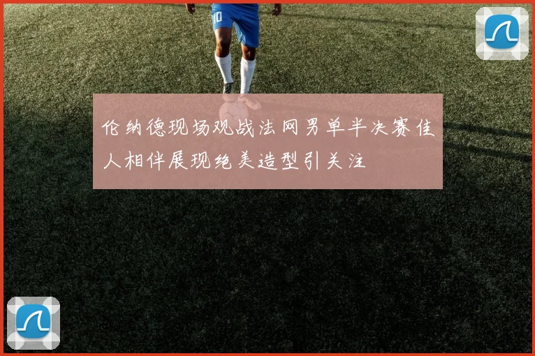 伦纳德现场观战法网男单半决赛佳人相伴展现绝美造型引关注