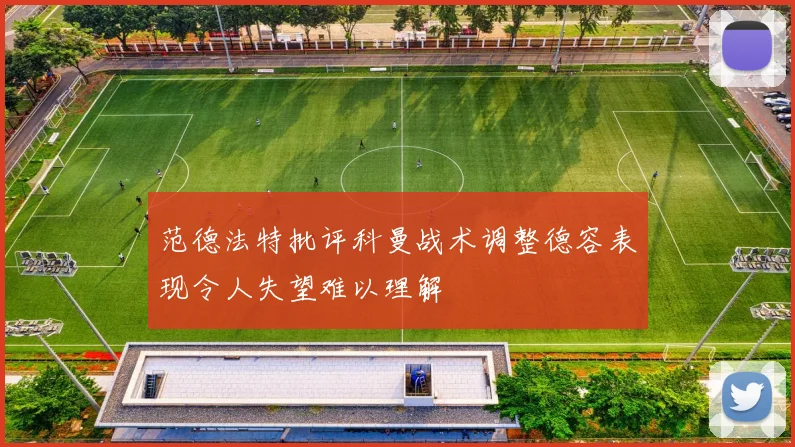 范德法特批评科曼战术调整德容表现令人失望难以理解