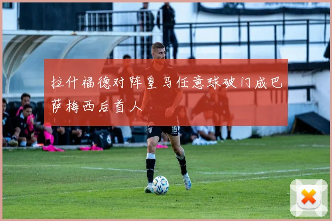 拉什福德对阵皇马任意球破门成巴萨梅西后首人