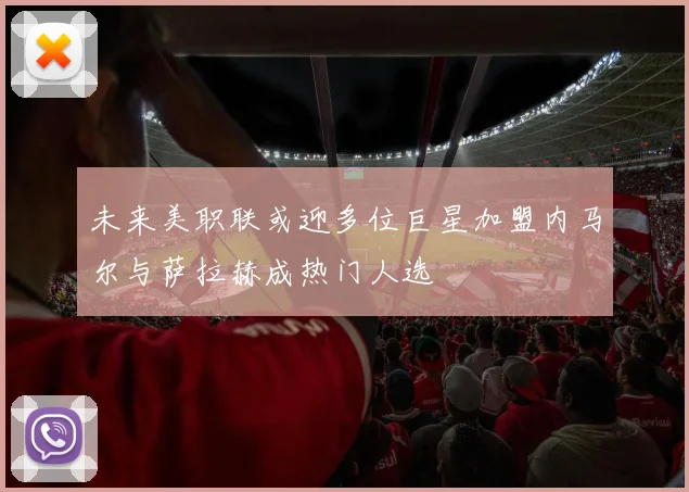 未来美职联或迎多位巨星加盟内马尔与萨拉赫成热门人选