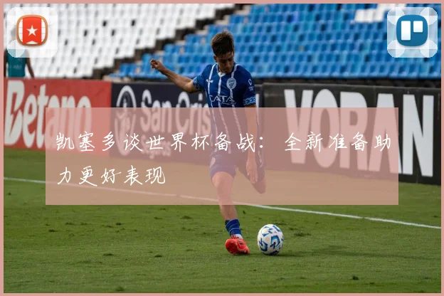 凯塞多谈世界杯备战：全新准备助力更好表现
