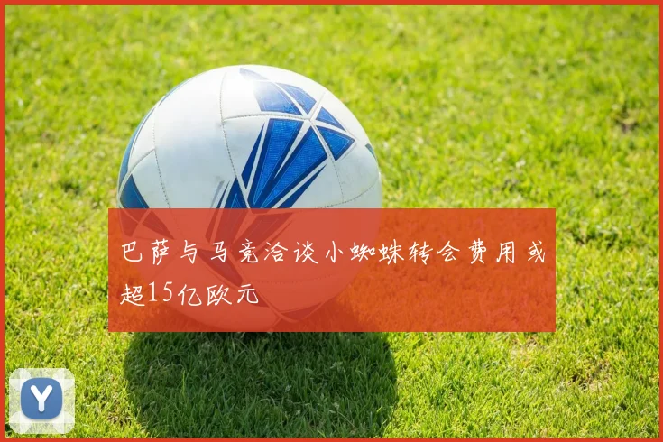 巴萨与马竞洽谈小蜘蛛转会费用或超15亿欧元