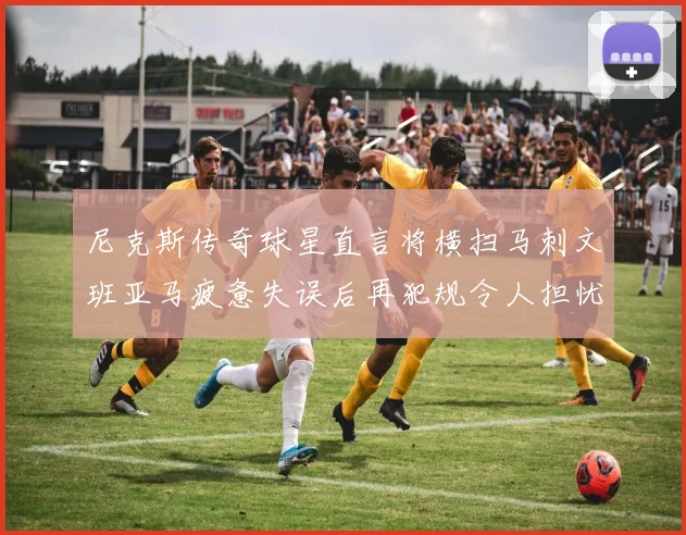尼克斯传奇球星直言将横扫马刺文班亚马疲惫失误后再犯规令人担忧