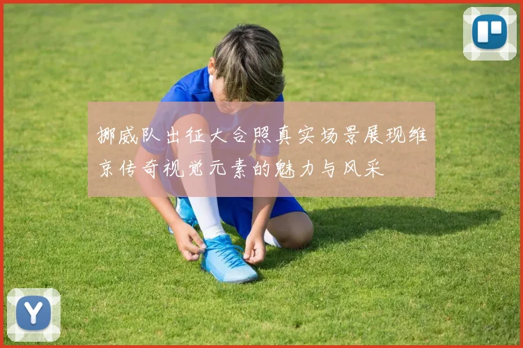 挪威队出征大合照真实场景展现维京传奇视觉元素的魅力与风采