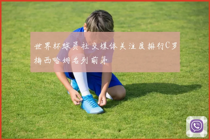 世界杯球员社交媒体关注度排行C罗梅西哈姆名列前茅