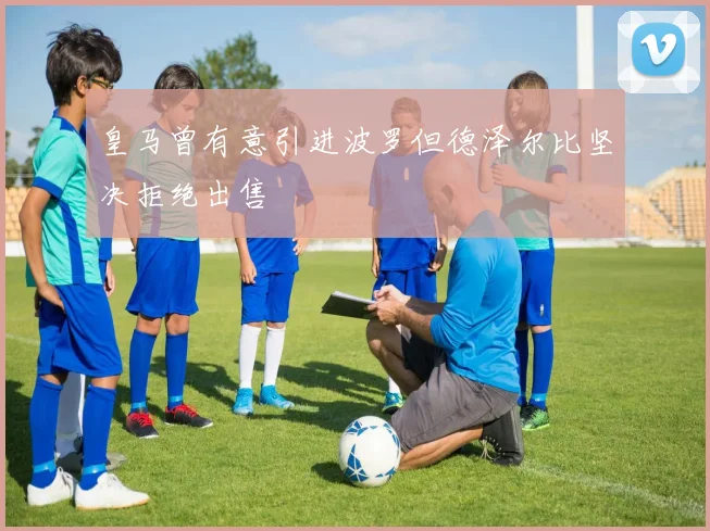 皇马曾有意引进波罗但德泽尔比坚决拒绝出售