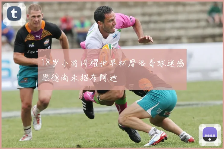 18岁小将闪耀世界杯摩洛哥球迷感恩德尚未招布阿迪