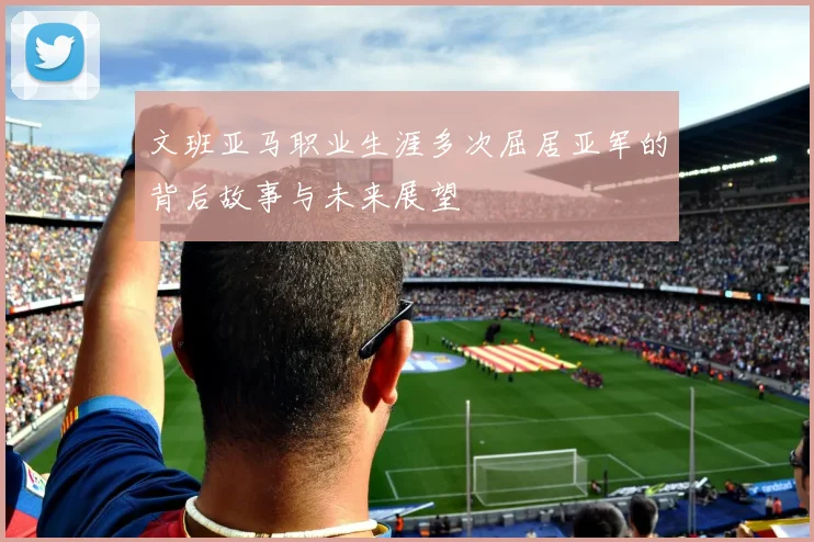 文班亚马职业生涯多次屈居亚军的背后故事与未来展望