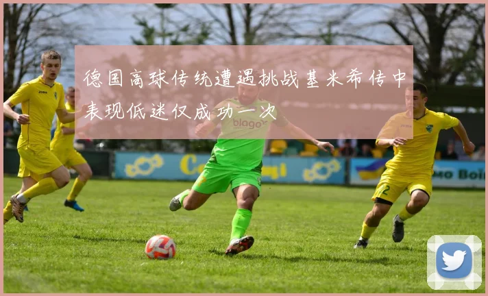 德国高球传统遭遇挑战基米希传中表现低迷仅成功一次