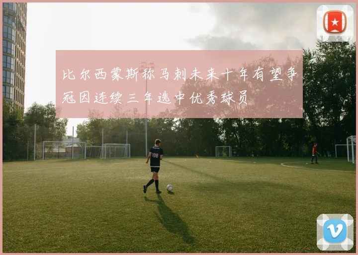 比尔西蒙斯称马刺未来十年有望争冠因连续三年选中优秀球员