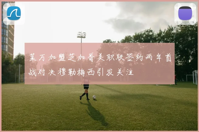 莱万加盟芝加哥美职联签约两年首战对决穆勒梅西引发关注